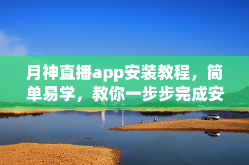 月神直播app安装教程，简单易学，教你一步步完成安装