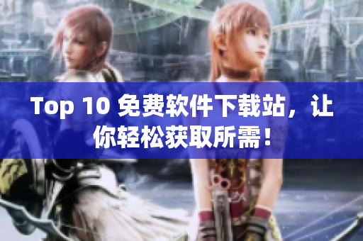 Top 10 免费软件下载站，让你轻松获取所需！
