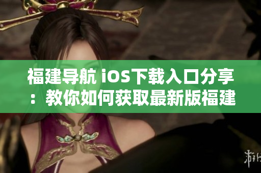 福建导航 iOS下载入口分享：教你如何获取最新版福建导航APP