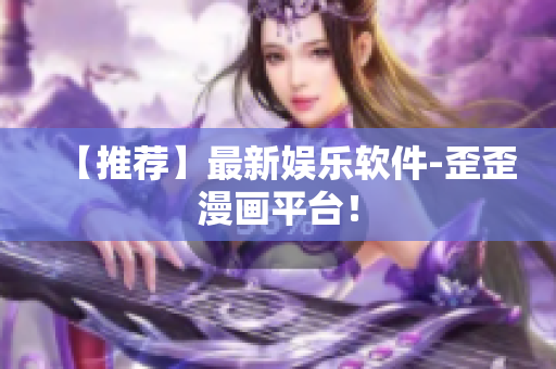 【推荐】最新娱乐软件-歪歪漫画平台！