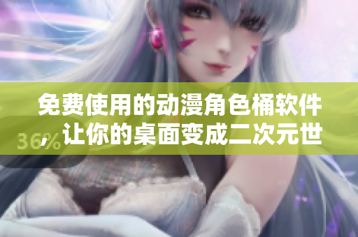 免费使用的动漫角色桶软件，让你的桌面变成二次元世界！