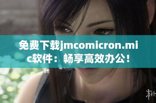 免费下载jmcomicron.mic软件：畅享高效办公！