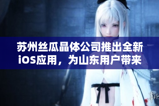 苏州丝瓜晶体公司推出全新iOS应用，为山东用户带来高效便捷体验