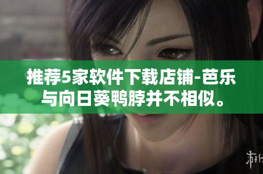 推荐5家软件下载店铺-芭乐与向日葵鸭脖并不相似。