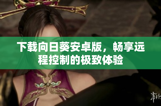 下载向日葵安卓版，畅享远程控制的极致体验