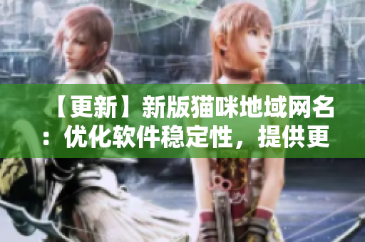 【更新】新版猫咪地域网名：优化软件稳定性，提供更流畅的网络体验