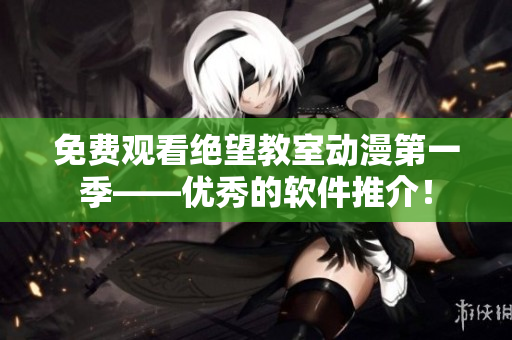 免费观看绝望教室动漫第一季——优秀的软件推介！