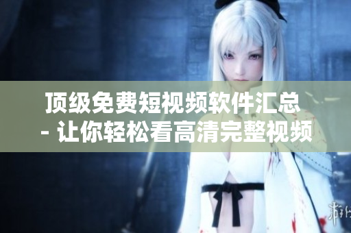 顶级免费短视频软件汇总 - 让你轻松看高清完整视频