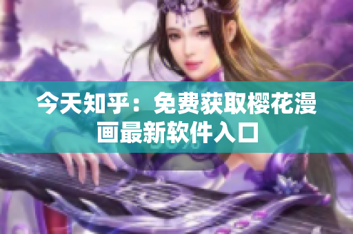 今天知乎：免费获取樱花漫画最新软件入口