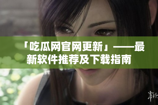 「吃瓜网官网更新」——最新软件推荐及下载指南
