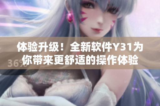 体验升级！全新软件Y31为你带来更舒适的操作体验