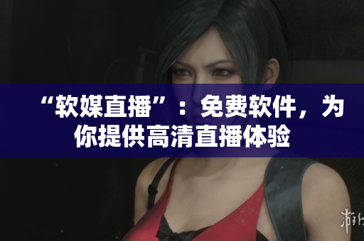 “软媒直播”：免费软件，为你提供高清直播体验