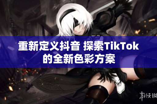 重新定义抖音 探索TikTok的全新色彩方案