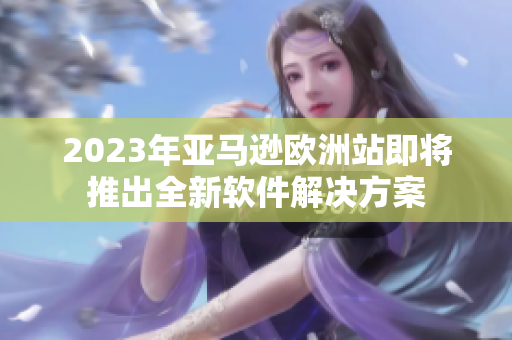 2023年亚马逊欧洲站即将推出全新软件解决方案