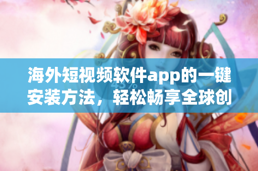 海外短视频软件app的一键安装方法，轻松畅享全球创意。