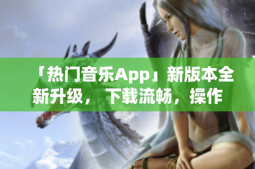 「热门音乐App」新版本全新升级， 下载流畅，操作更简单