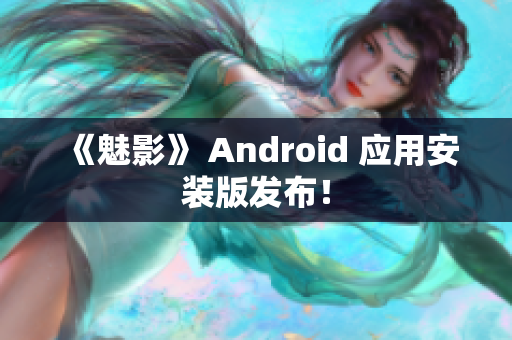 《魅影》 Android 应用安装版发布！