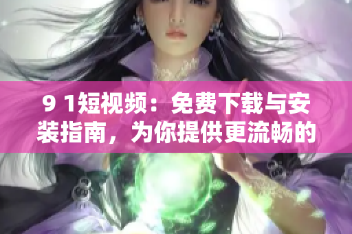 9 1短视频：免费下载与安装指南，为你提供更流畅的观影体验