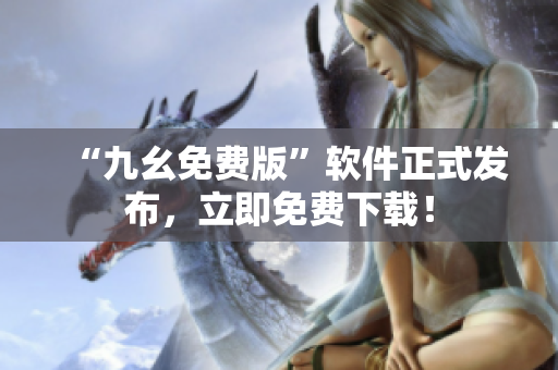 “九幺免费版”软件正式发布，立即免费下载！