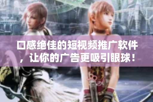 口感绝佳的短视频推广软件，让你的广告更吸引眼球！