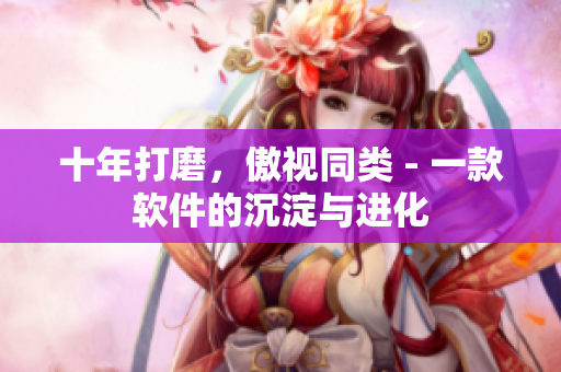 十年打磨，傲视同类 - 一款软件的沉淀与进化