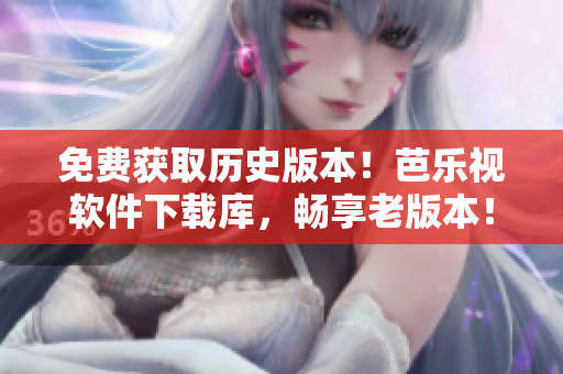 免费获取历史版本！芭乐视软件下载库，畅享老版本！