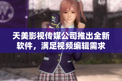 天美影视传媒公司推出全新软件，满足视频编辑需求
