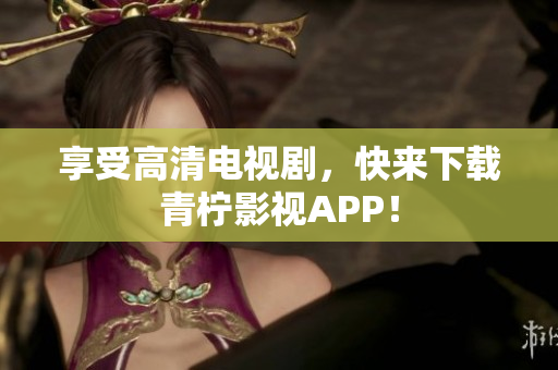 享受高清电视剧，快来下载青柠影视APP！