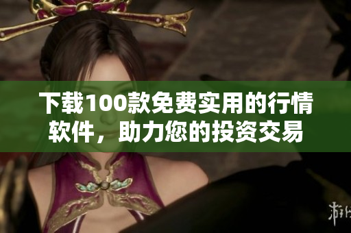 下载100款免费实用的行情软件，助力您的投资交易