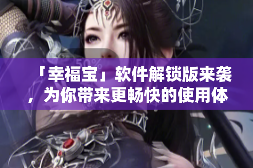 「幸福宝」软件解锁版来袭，为你带来更畅快的使用体验！
