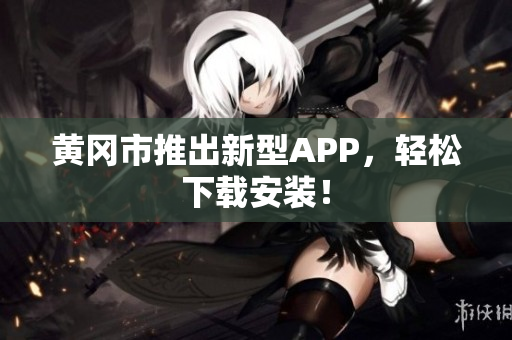 黄冈市推出新型APP，轻松下载安装！