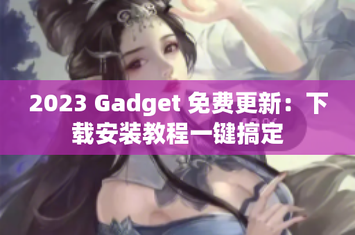 2023 Gadget 免费更新：下载安装教程一键搞定