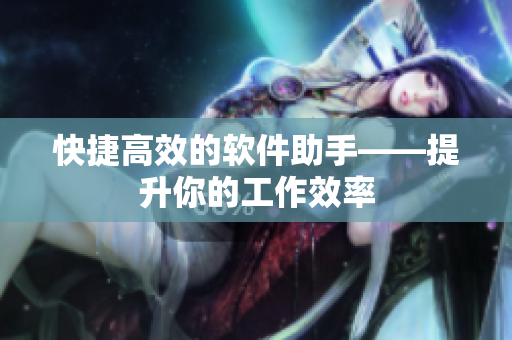 快捷高效的软件助手——提升你的工作效率