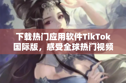 下载热门应用软件TikTok国际版，感受全球热门视频的魅力
