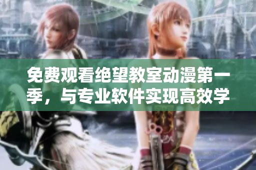 免费观看绝望教室动漫第一季，与专业软件实现高效学习