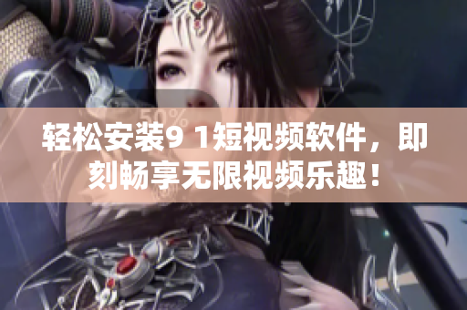 轻松安装9 1短视频软件，即刻畅享无限视频乐趣！