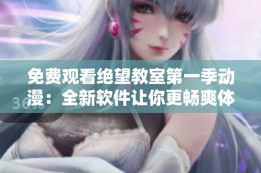 免费观看绝望教室第一季动漫：全新软件让你更畅爽体验