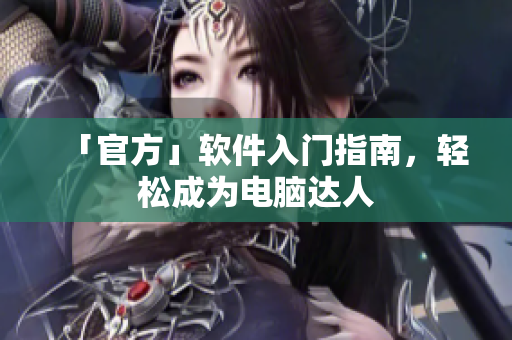 「官方」软件入门指南，轻松成为电脑达人