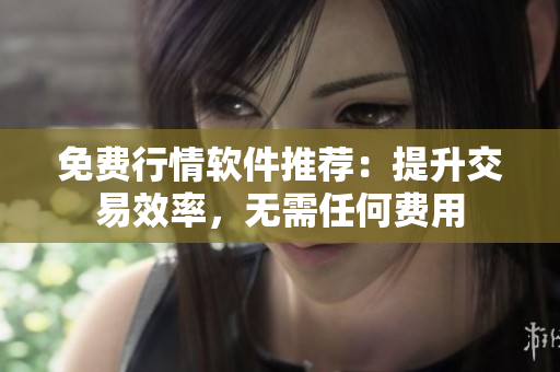免费行情软件推荐：提升交易效率，无需任何费用