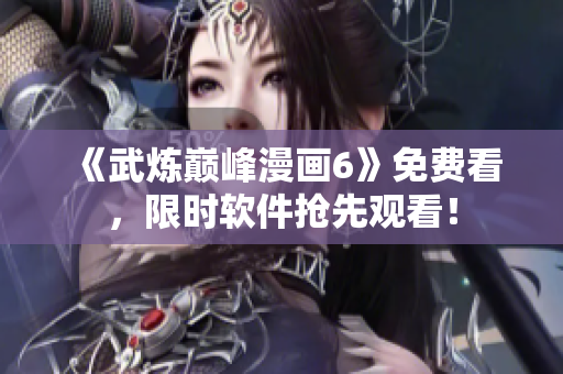 《武炼巅峰漫画6》免费看，限时软件抢先观看！
