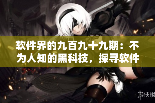 软件界的九百九十九期：不为人知的黑科技，探寻软件背后的真相