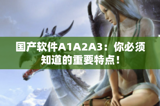 国产软件A1A2A3：你必须知道的重要特点！
