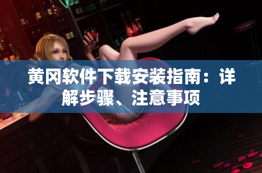 黄冈软件下载安装指南：详解步骤、注意事项