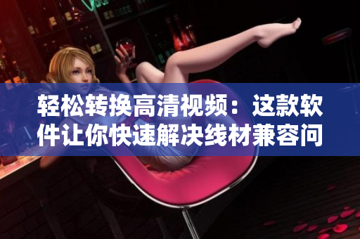 轻松转换高清视频：这款软件让你快速解决线材兼容问题