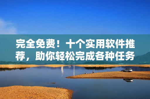 完全免费！十个实用软件推荐，助你轻松完成各种任务