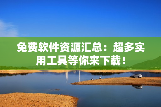 免费软件资源汇总：超多实用工具等你来下载！