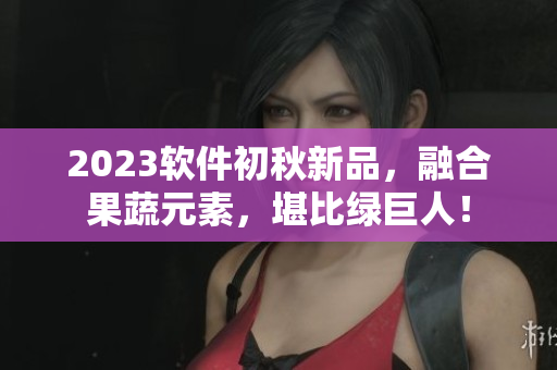 2023软件初秋新品，融合果蔬元素，堪比绿巨人！