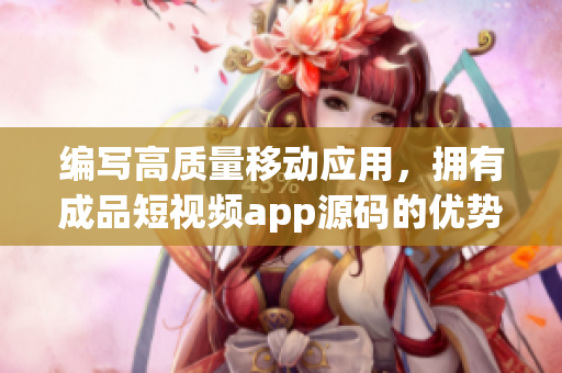 编写高质量移动应用，拥有成品短视频app源码的优势