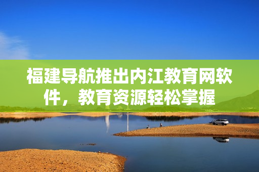 福建导航推出内江教育网软件，教育资源轻松掌握