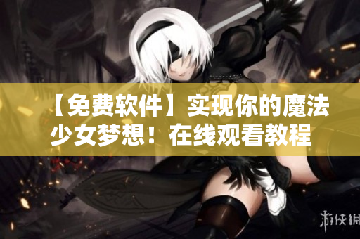【免费软件】实现你的魔法少女梦想！在线观看教程